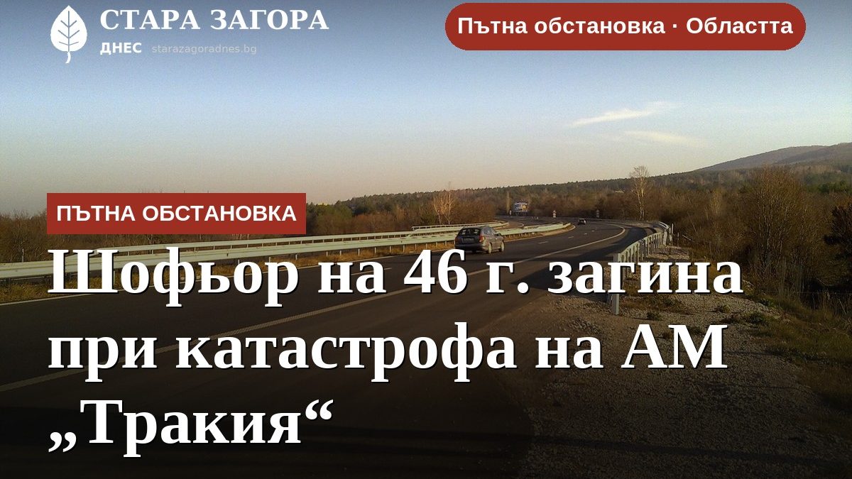 Шофьор на 46 г. загина при катастрофа на АМ „Тракия“